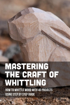 Paperback Mastering The Craft Of Whittling: How To Whittle Wood With 40 Projects Using Step By Step Guide: Best Whittling Knives For Beginners Book