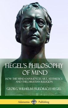 Hegel's Philosophy of Mind: How the Mind Experiences Art, Aesthetics and the Christian Religion