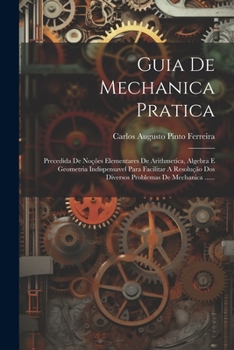 Guia De Mechanica Pratica: Precedida De Noções Elementares De Arithmetica, Algebra E Geometria Indispensavel Para Facilitar A Resolução Dos Diversos Problemas De Mechanica ......