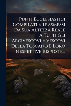 Punti Ecclesiastici Compilati E Trasmessi Da Sua Altezza Reale A Tutti Gli Arcivescovi E Vescovi Della Toscano E Loro Nespettive Risposte... (Italian Edition)