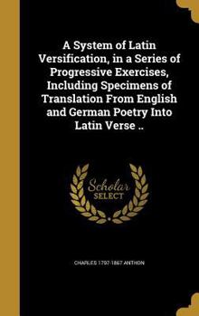 Hardcover A System of Latin Versification, in a Series of Progressive Exercises, Including Specimens of Translation From English and German Poetry Into Latin Ve Book