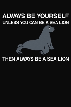 Always Be Yourself Unless You Can Be a Sea Lion Then Always Be A Sea Lion: Lined Notebook Journal 120 Pages 6x9 Inches Matte Cover Finish