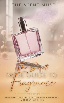 The Scent Muse Guide to Fragrance: Inspiring You to Fall in Love with Fragrance One Scent at a Time
