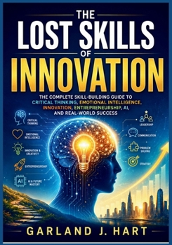 The Lost Skills of Innovation: The Complete Skill-Building Guide to Critical Thinking, Emotional Intelligence, Innovation, Entrepreneurship, AI, and Real-World Success (The Lost Wisdom Library)
