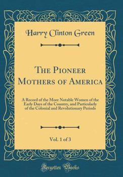 Hardcover The Pioneer Mothers of America, Vol. 1 of 3: A Record of the More Notable Women of the Early Days of the Country, and Particularly of the Colonial and Book