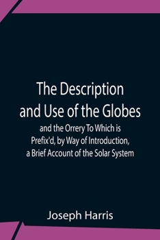 Paperback The Description And Use Of The Globes And The Orrery To Which Is Prefix'D, By Way Of Introduction, A Brief Account Of The Solar System Book