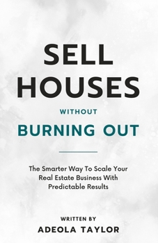 Sell Houses Without Burning Out: The Smarter Way to Scale Your Real Estate Business with Predictable Results