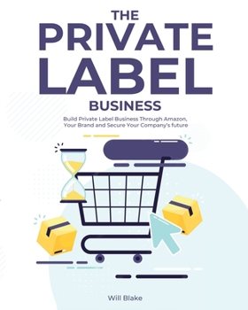 The Private Label Business: Build Private Label Business Through Amazon, Your Brand and Secure Your Company's future