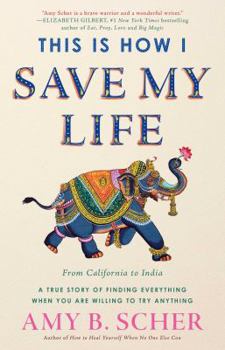 Hardcover This Is How I Save My Life: From California to India, a True Story of Finding Everything When You Are Willing to Try Anything Book