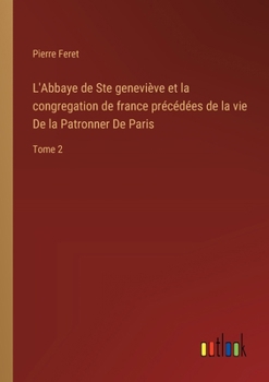 Paperback L'Abbaye de Ste geneviève et la congregation de france précédées de la vie De la Patronner De Paris: Tome 2 [French] Book