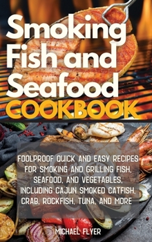 Smoking Fish and Seafood Cookbook: Foolproof Quick and Easy Recipes for Smoking and Grilling Fish, Seafood, and Vegetables, Including Cajun Smoked Catfish and More