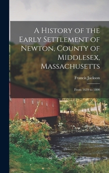 Hardcover A History of the Early Settlement of Newton, County of Middlesex, Massachusetts: From 1639 to 1800 Book