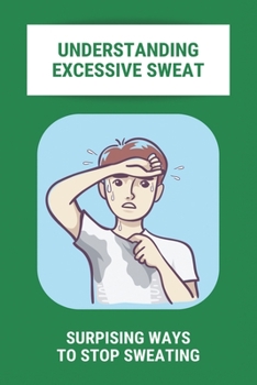 Paperback Understanding Excessive Sweat: Surpising Ways To Stop Sweating: Excessive Sweating Causes Book