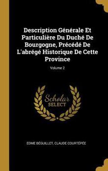 Description G�n�rale Et Particuli�re Du Duch� de Bourgogne, Pr�c�d� de l'Abr�g� Historique de Cette Province; Volume 2