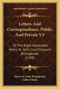 Letters and Correspondence, Public and Private, of the Right Honourable Henry St. John, Lord Viscount Bolingbroke; During the Time He Was Secretary of State to Queen Anne;; Volume 3