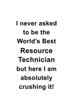 Paperback I Never Asked To Be The World's Best Resource Technician But Here I Am Absolutely Crushing It: New Resource Technician Notebook, Journal Gift, Diary, Book