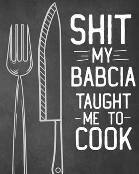 Shit My Babcia Taught Me To Cook: Personalized Blank Cookbook and Custom Recipe Journal to Write in Cute Gift for Women Mom Wife: Funny Keepsake Gag Gift