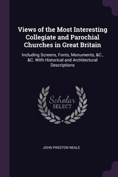 Paperback Views of the Most Interesting Collegiate and Parochial Churches in Great Britain: Including Screens, Fonts, Monuments, &C., &C. With Historical and Ar Book