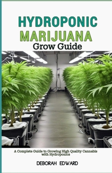 Hydroponic Marijuana Grow Guide: A Complete Guide to Growing High Quality Cannabis with Hydroponics