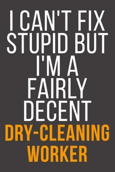 I Can't Fix Stupid But I'm A Fairly Decent Dry-Cleaning Worker: Funny Blank Lined Notebook For Coworker, Boss & Friend