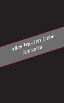 Paperback Alles Was Ich Liebe Uber Korsetts: Ein Sicherer Platz Fur Deine Kinky Gedanken [German] Book