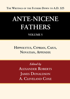 Ante-Nicene Fathers: Translations of the Writings of the Fathers Down to A.D. 325, Volume 5: Hippolytus, Cyprian, Caius, Novatian, Appendix