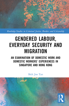 Gendered Labour, Everyday Security and Migration: An Examination of Domestic Work and Domestic Workers’ Experiences in Singapore and Hong Kong ... in Criminal Justice, Borders and Citizenship)