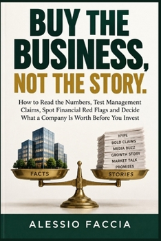 BUY THE BUSINESS, NOT THE STORY: How to Read the Numbers, Test Management Claims, Spot Financial Red Flags and Decide What a Company Is Worth Before You Invest