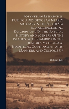 Polynesian Researches, During a Residence Of Nearly Six Years in the South Sea Islands, Including Descriptions Of the Natural History and Scenery Of ... Government, Arts, Manners, and Customs Of