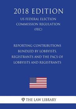 Reporting Contributions Bundled by Lobbyists, Registrants and the PACs of Lobbyists and Registrants (US Federal Election Commission Regulation) (FEC)