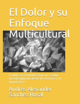 El Dolor y su Enfoque Multicultural: El dolor en el hombre bajo un estudio interdisciplinario desde lo cient�fico y lo human�stico