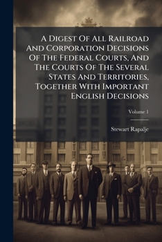A Digest Of All Railroad And Corporation Decisions Of The Federal Courts, And The Courts Of The Several States And Territories, Together With Important English Decisions, Volume 1