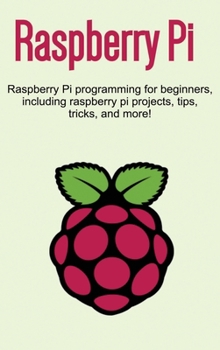 Hardcover Raspberry Pi: Raspberry Pi programming for beginners, including Raspberry Pi projects, tips, tricks, and more! Book
