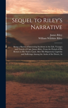 Hardcover Sequel to Riley's Narrative: Being a Sketch of Interesting Incidents in the Life, Voyages and Travels of Capt. James Riley, From the Period of his Book
