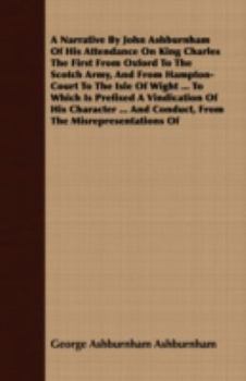 Paperback A Narrative by John Ashburnham of His Attendance on King Charles the First from Oxford to the Scotch Army, and from Hampton-Court to the Isle of Wight Book