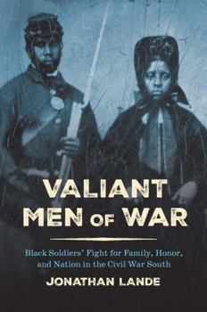 Valiant Men of War: Black Soldiers’ Fight for Family, Honor, and Nation in the Civil War South