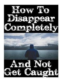 Paperback How To Disappear Completely and Not Get Caught: 26 Lessons On How To Evade The Authorities, Establish A New Identity, and Start A New Life Without Lea Book