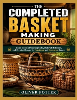 Paperback The Completed Basket Making Guidebook: Learn Essential Weaving Skills, Materials Selection, and Creative Designs for Functional and Decorative Baskets Book