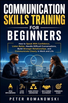 Paperback Communication Skills Training for Beginners: How to Speak With Confidence, Listen Better, Handle Difficult Conversations, Build Stronger Relationships Book