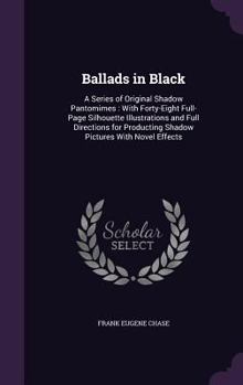 Ballads in Black: A Series of Original Shadow Pantomimes : With Forty-Eight Full-Page Silhouette Illustrations and Full Directions for Producting Shadow Pictures with Novel Effects