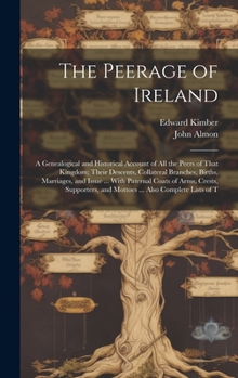 Hardcover The Peerage of Ireland: A Genealogical and Historical Account of All the Peers of That Kingdom; Their Descents, Collateral Branches, Births, M Book