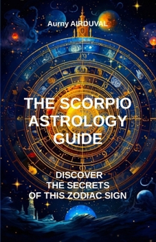 The Scorpio Astrology Guide, Discover the Secrets of this Zodiac Sign: Scorpio, Astrology, Zodiac Sign