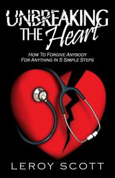 Paperback Unbreaking The Heart: How To Forgive Anybody For Anything In 5 Simple Steps Book