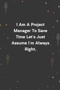 Paperback I Am A Project Manager To Save Time Let's Just Assume I'm Always Right.: 6"x9" 120 Pages Journal Book