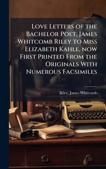 Love Letters of the Bachelor Poet, James Whitcomb Riley to Miss Elizabeth Kahle, now First Printed From the Originals With Numerous Facsimiles