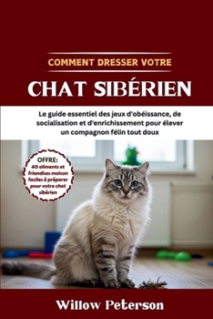 Comment dresser votre chat sibérien: Le guide essentiel des jeux d'obéissance, de socialisation et d'enrichissement pour élever un compagnon félin tout doux (French Edition)