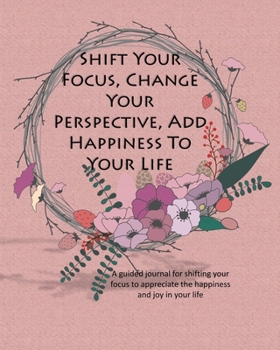 Paperback Shift Your Focus, Change Your Perspective, Add Happiness To Your Life: A guided journal for shifting your focus to appreciate the happiness and joy in Book