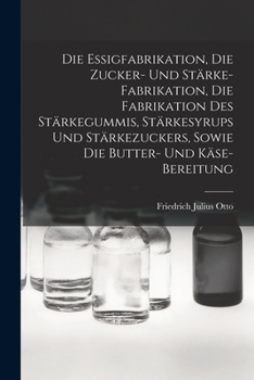 Die Essigfabrikation, Die Zucker- Und St�rke-Fabrikation, Die Fabrikation Des St�rkegummis, St�rkesyrups Und St�rkezuckers, Sowie Die Butter- Und K�se-Bereitung