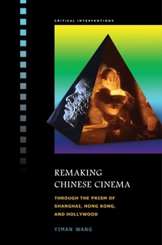 Remaking Chinese Cinema: Through the Prism of Shanghai, Hong Kong, and Hollywood - Book  of the Critical Interventions