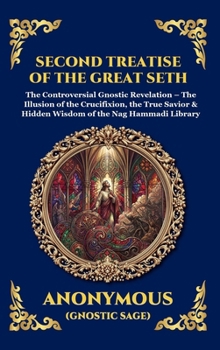 Second Treatise of the Great Seth: The Controversial Gnostic Revelation - The Illusion of the Crucifixion, the True Savior & Hidden Wisdom of the Nag Hammadi Library